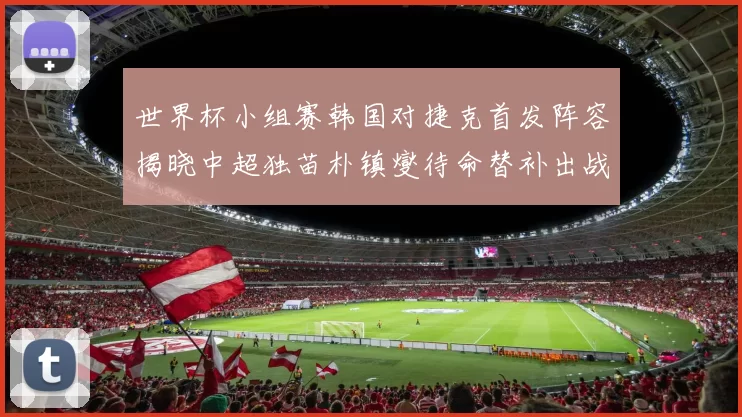世界杯小组赛韩国对捷克首发阵容揭晓中超独苗朴镇燮待命替补出战