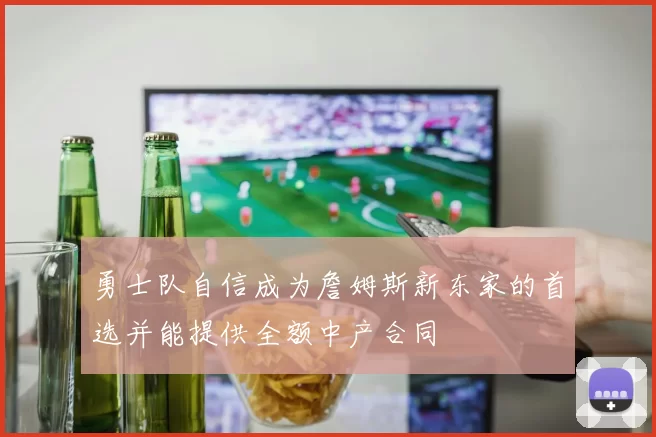 勇士队自信成为詹姆斯新东家的首选并能提供全额中产合同