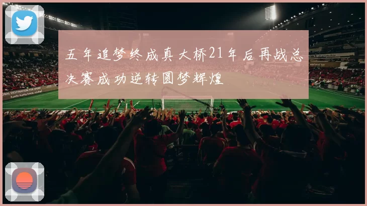 五年追梦终成真大桥21年后再战总决赛成功逆转圆梦辉煌