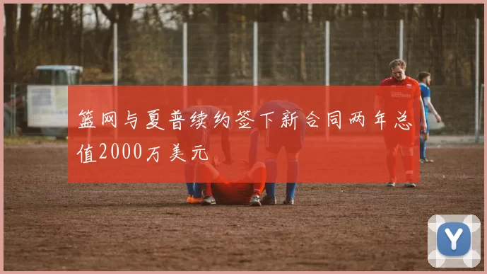 篮网与夏普续约签下新合同两年总值2000万美元