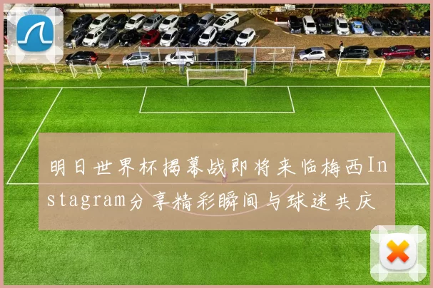 明日世界杯揭幕战即将来临梅西Instagram分享精彩瞬间与球迷共庆