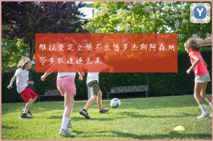 维拉坚定立场不出售罗杰斯阿森纳等多队追逐无果
