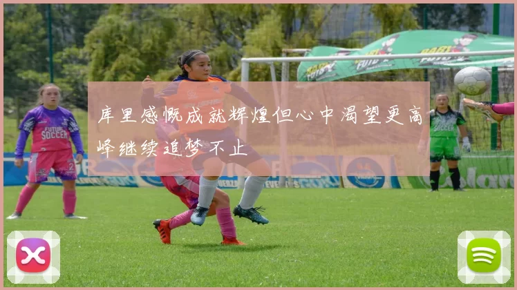 库里感慨成就辉煌但心中渴望更高峰继续追梦不止
