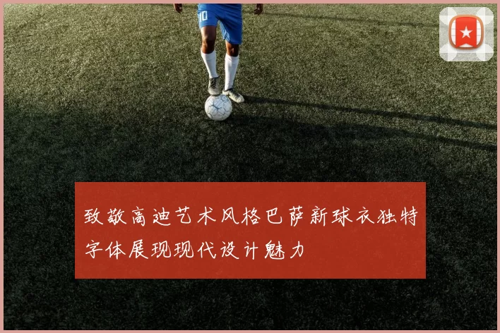 致敬高迪艺术风格巴萨新球衣独特字体展现现代设计魅力