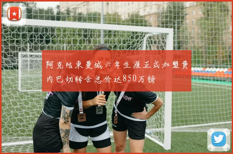 阿克结束曼城六年生涯正式加盟费内巴切转会总价达850万镑