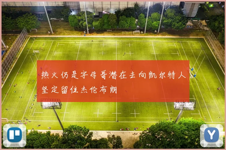 热火仍是字母哥潜在去向凯尔特人坚定留住杰伦布朗