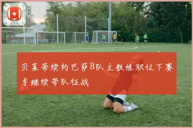 贝莱蒂续约巴萨B队主教练职位下赛季继续带队征战